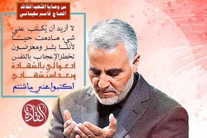 من وصايا شهيد القائد الحاج قاسم سليماني : لا أريد أن يكتب عني شىء مادمت حيًا لأننا بشر و معرضون لخطر إعجاب بالنفس ادعوا لي بالشهادة و بعد استشهادي اكتبوا عني ما شئتم